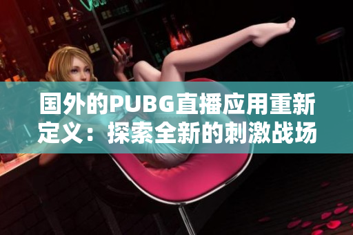 國外的PUBG直播應用重新定義：探索全新的刺激戰(zhàn)場直播體驗