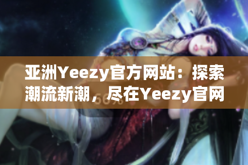 亞洲Yeezy官方網(wǎng)站：探索潮流新潮，盡在Yeezy官網(wǎng)