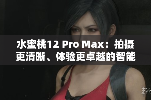 水蜜桃12 Pro Max：拍攝更清晰、體驗(yàn)更卓越的智能手機(jī)