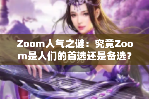 Zoom人氣之謎：究竟Zoom是人們的首選還是備選？