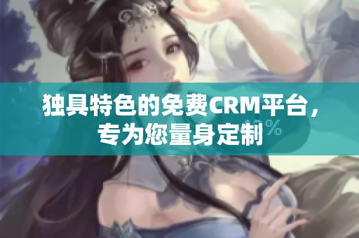 獨具特色的免費CRM平臺，專為您量身定制