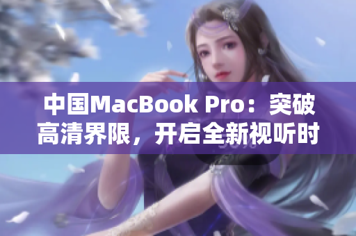 中國(guó)MacBook Pro：突破高清界限，開啟全新視聽時(shí)代