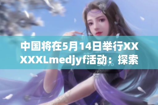 中國將在5月14日舉行XXXXXLmedjyf活動：探索未來的機遇和挑戰(zhàn)