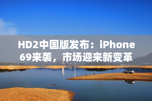 HD2中國(guó)版發(fā)布：iPhone69來(lái)襲，市場(chǎng)迎來(lái)新變革