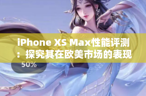 iPhone XS Max性能評測：探究其在歐美市場的表現(xiàn)