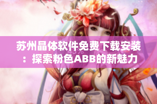 蘇州晶體軟件免費下載安裝：探索粉色ABB的新魅力