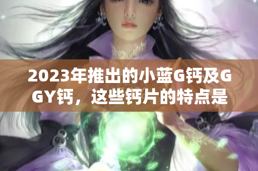 2023年推出的小藍(lán)G鈣及GGY鈣，這些鈣片的特點(diǎn)是什么？