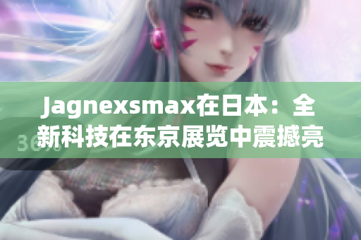 Jagnexsmax在日本：全新科技在東京展覽中震撼亮相，引領(lǐng)未來生活趨勢(shì)