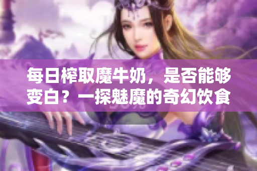 每日榨取魔牛奶，是否能夠變白？一探魅魔的奇幻飲食變化