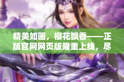 精美如畫，櫻花飄香——正版官網(wǎng)網(wǎng)頁版隆重上線，盡攬盛放美景