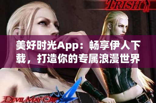 美好時光App：暢享伊人下載，打造你的專屬浪漫世界