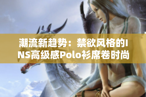 潮流新趨勢：禁欲風格的INS高級感Polo衫席卷時尚界