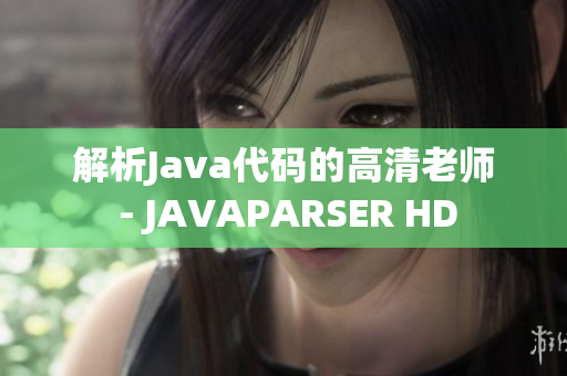 解析Java代碼的高清老師 - JAVAPARSER HD