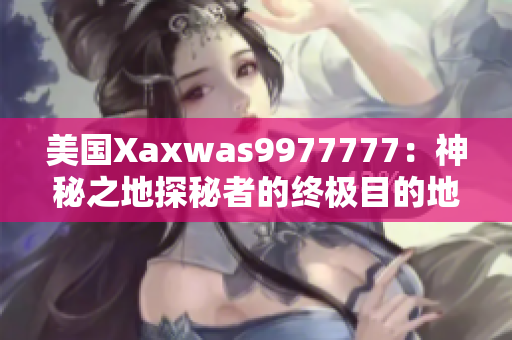 美國(guó)Xaxwas9977777：神秘之地探秘者的終極目的地! 