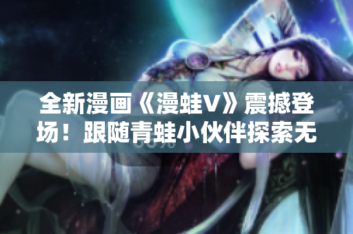 全新漫畫《漫蛙V》震撼登場！跟隨青蛙小伙伴探索無限冒險