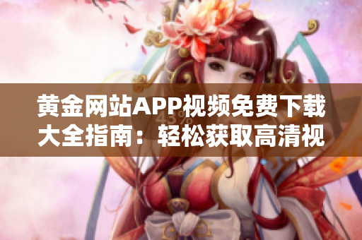 黃金網(wǎng)站APP視頻免費(fèi)下載大全指南：輕松獲取高清視頻資源