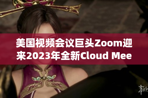 美國(guó)視頻會(huì)議巨頭Zoom迎來(lái)2023年全新Cloud Meetings版本