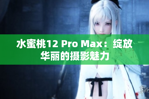 水蜜桃12 Pro Max：綻放華麗的攝影魅力