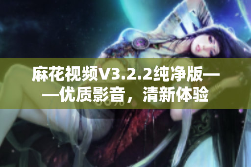 麻花視頻V3.2.2純凈版——優(yōu)質(zhì)影音，清新體驗(yàn)