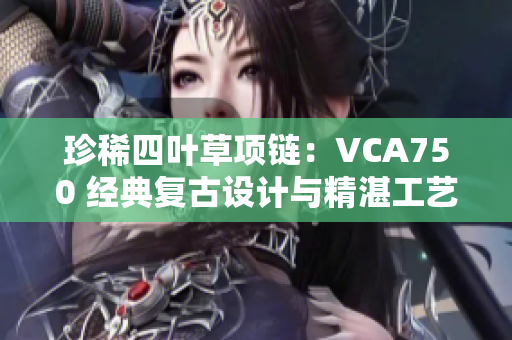 珍稀四葉草項鏈：VCA750 經(jīng)典復古設計與精湛工藝完美融合