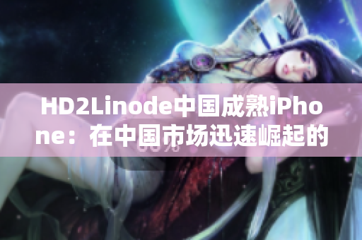 HD2Linode中國成熟iPhone：在中國市場迅速崛起的國貨明星