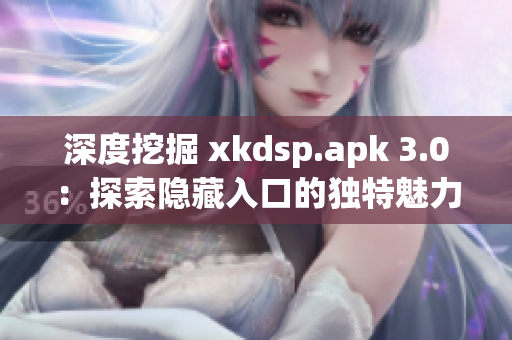 深度挖掘 xkdsp.apk 3.0：探索隱藏入口的獨特魅力