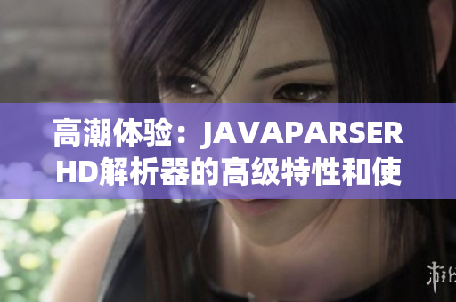 高潮體驗(yàn)：JAVAPARSERHD解析器的高級(jí)特性和使用指南