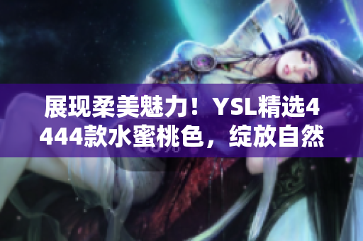 展現(xiàn)柔美魅力！YSL精選4444款水蜜桃色，綻放自然光采