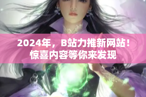 2024年，B站力推新網(wǎng)站！驚喜內(nèi)容等你來(lái)發(fā)現(xiàn)