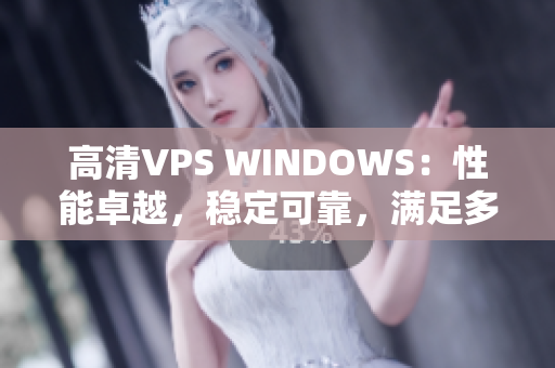 高清VPS WINDOWS：性能卓越，穩(wěn)定可靠，滿足多種需求