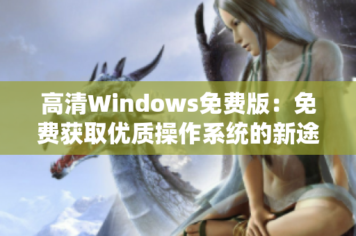 高清Windows免費版：免費獲取優(yōu)質操作系統(tǒng)的新途徑