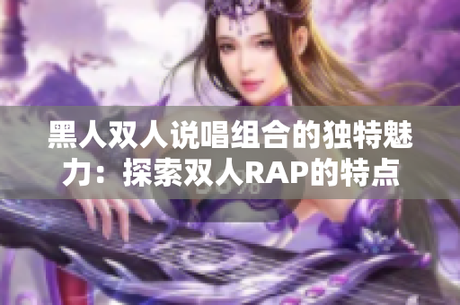 黑人雙人說唱組合的獨特魅力：探索雙人RAP的特點