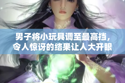 男子將小玩具調至最高擋，令人驚訝的結果讓人大開眼界