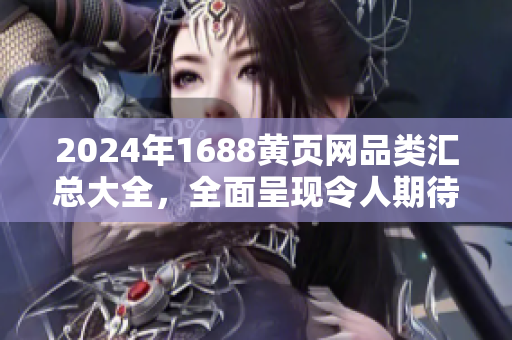 2024年1688黃頁(yè)網(wǎng)品類匯總大全，全面呈現(xiàn)令人期待的行業(yè)優(yōu)質(zhì)產(chǎn)品列表