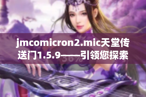 jmcomicron2.mic天堂傳送門1.5.9——引領您探索未知世界