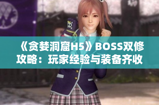 《貪婪洞窟H5》BOSS雙修攻略：玩家經(jīng)驗與裝備齊收！