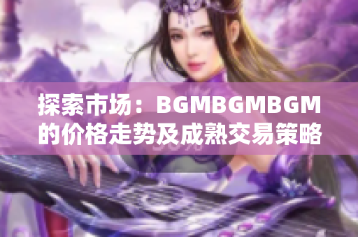 探索市場：BGMBGMBGM的價格走勢及成熟交易策略全面解析