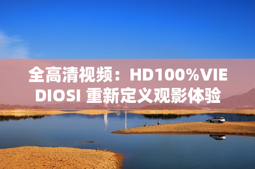 全高清視頻：HD100%VIEDIOSI 重新定義觀影體驗