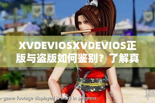 XVDEVIOSXVDEVIOS正版與盜版如何鑒別？了解真假的方法