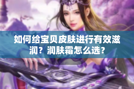 如何給寶貝皮膚進(jìn)行有效滋潤(rùn)？潤(rùn)膚霜怎么選？