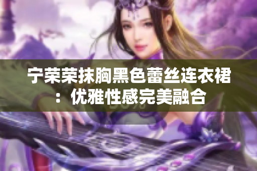 寧榮榮抹胸黑色蕾絲連衣裙：優(yōu)雅性感完美融合