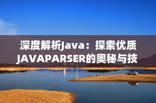 深度解析Java：探索優(yōu)質(zhì)JAVAPARSER的奧秘與技巧