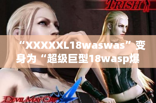 “XXXXXL18waswas”變身為“超級巨型18wasp爆發(fā)”