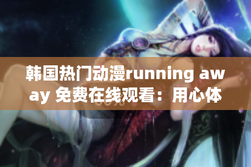 韓國熱門動漫running away 免費在線觀看：用心體驗，情感共鳴