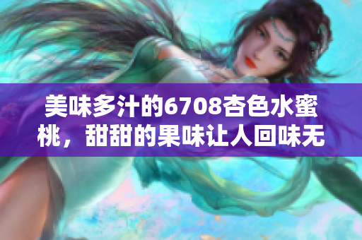 美味多汁的6708杏色水蜜桃，甜甜的果味讓人回味無窮