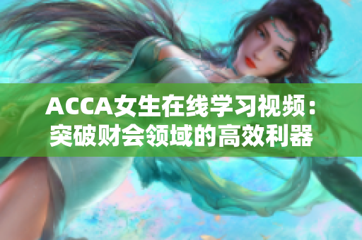 ACCA女生在線學(xué)習(xí)視頻：突破財會領(lǐng)域的高效利器