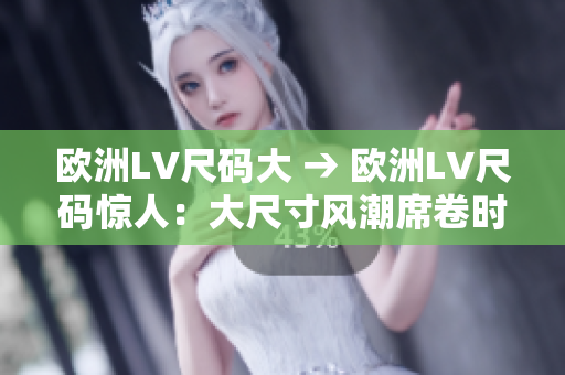 歐洲LV尺碼大 → 歐洲LV尺碼驚人：大尺寸風(fēng)潮席卷時尚界