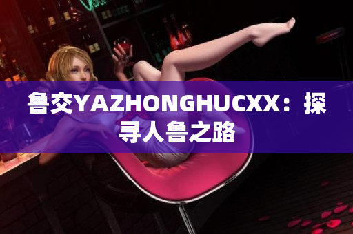 魯交YAZHONGHUCXX：探尋人魯之路