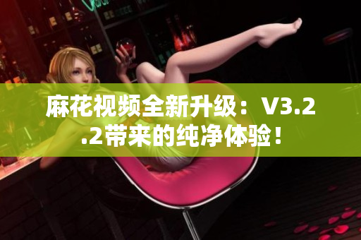 麻花視頻全新升級：V3.2.2帶來的純凈體驗(yàn)！