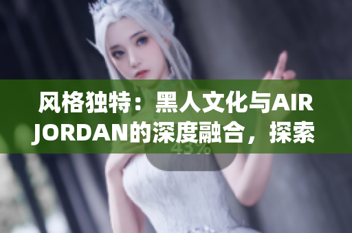 風格獨特：黑人文化與AIRJORDAN的深度融合，探索背后的傳奇